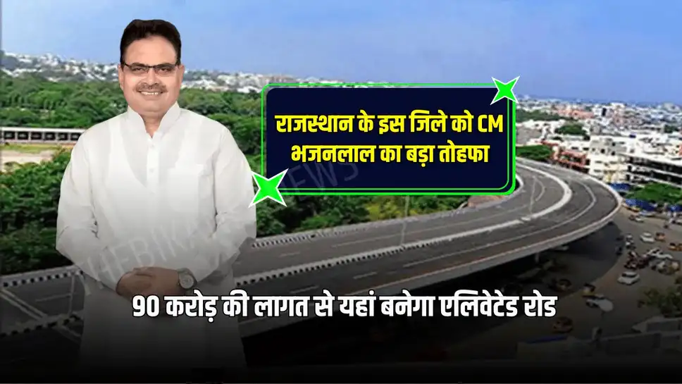 राजस्थान के इस जिले को CM भजनलाल का बड़ा तोहफा, 90 करोड़ की लागत से यहां बनेगा एलिवेटेड रोड