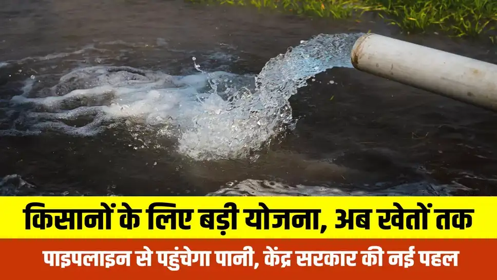 Farmers News : केंद्र की बड़ी घोषणा: किसानों के खेतों में पाइपलाइन से पहुंचेगा पानी, सिंचाई होगी आसान